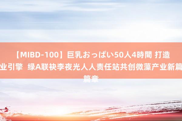 【MIBD-100】巨乳おっぱい50人4時間 打造产业引擎  绿A联袂李夜光人人责任站共创微藻产业新篇章