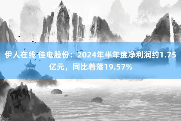 伊人在线 佳电股份：2024年半年度净利润约1.75亿元，同比着落19.57%