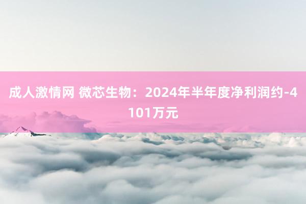 成人激情网 微芯生物：2024年半年度净利润约-4101万元