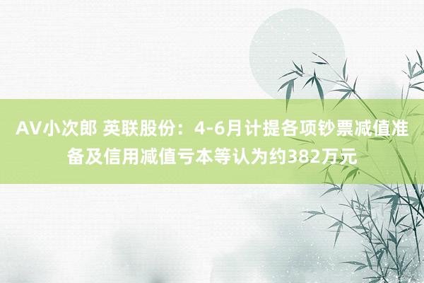 AV小次郎 英联股份：4-6月计提各项钞票减值准备及信用减值亏本等认为约382万元