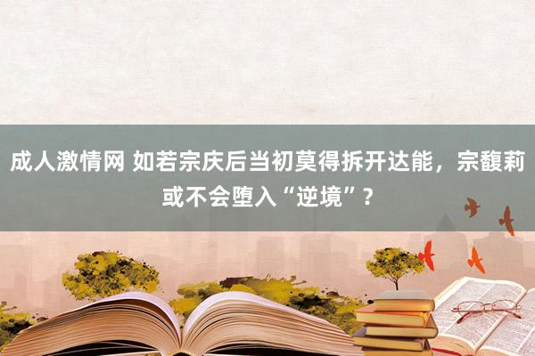 成人激情网 如若宗庆后当初莫得拆开达能，宗馥莉或不会堕入“逆境”？