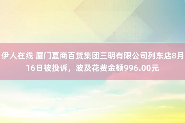 伊人在线 厦门夏商百货集团三明有限公司列东店8月16日被投诉，波及花费金额996.00元