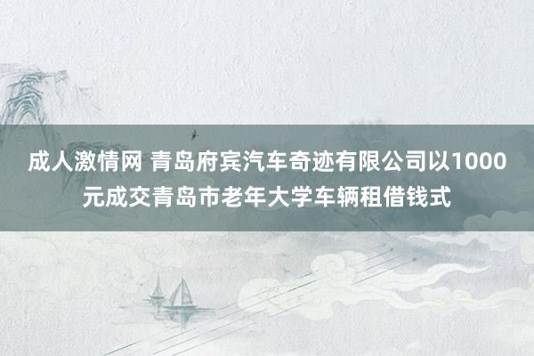 成人激情网 青岛府宾汽车奇迹有限公司以1000元成交青岛市老年大学车辆租借钱式