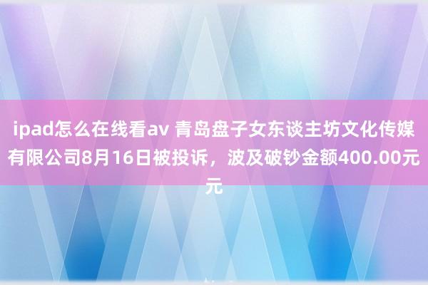 ipad怎么在线看av 青岛盘子女东谈主坊文化传媒有限公司8月16日被投诉，波及破钞金额400.00元