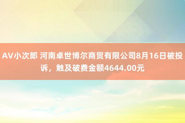 AV小次郎 河南卓世博尔商贸有限公司8月16日被投诉，触及破费金额4644.00元