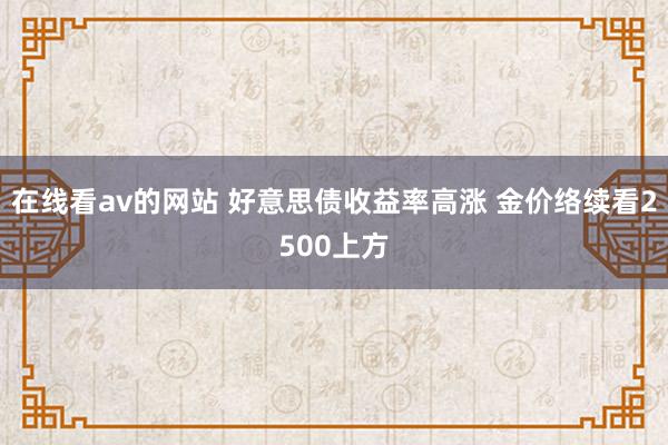 在线看av的网站 好意思债收益率高涨 金价络续看2500上方