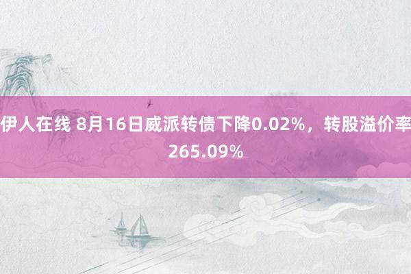 伊人在线 8月16日威派转债下降0.02%，转股溢价率265.09%