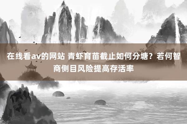 在线看av的网站 青虾育苗截止如何分塘？若何智商侧目风险提高存活率