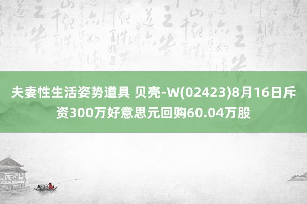 夫妻性生活姿势道具 贝壳-W(02423)8月16日斥资300万好意思元回购60.04万股