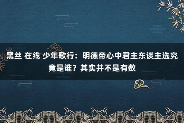 黑丝 在线 少年歌行：明德帝心中君主东谈主选究竟是谁？其实并不是有数