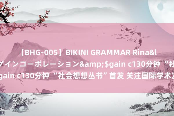 【BHG-005】BIKINI GRAMMAR Rina</a>2017-04-23ゲインコーポレーション&$gain c130分钟 “社会想想丛书”首发 关注国际学术发展动向