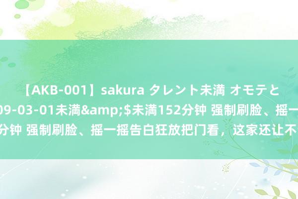 【AKB-001】sakura タレント未満 オモテとウラ</a>2009-03-01未満&$未満152分钟 强制刷脸、摇一摇告白狂放把门看，这家还让不让东谈主回了