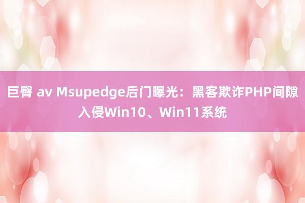 巨臀 av Msupedge后门曝光：黑客欺诈PHP间隙入侵Win10、Win11系统