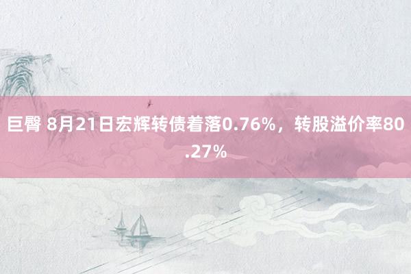 巨臀 8月21日宏辉转债着落0.76%，转股溢价率80.27%