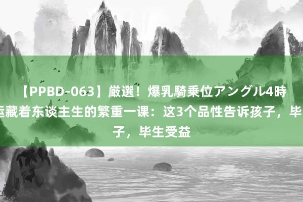 【PPBD-063】厳選！爆乳騎乗位アングル4時間 奥运藏着东谈主生的繁重一课：这3个品性告诉孩子，毕生受益