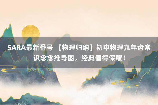 SARA最新番号 【物理归纳】初中物理九年齿常识念念维导图，经典值得保藏！