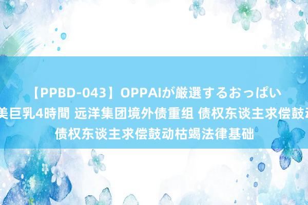 【PPBD-043】OPPAIが厳選するおっぱい 綺麗で敏感な美巨乳4時間 远洋集团境外债重组 债权东谈主求偿鼓动枯竭法律基础