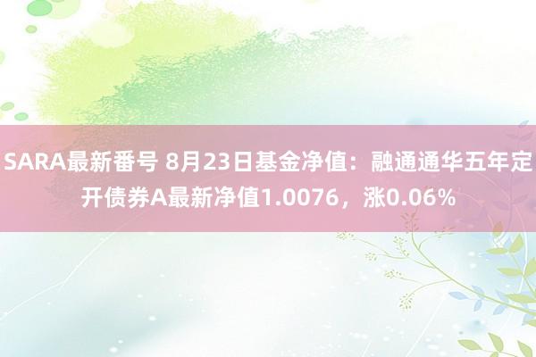 SARA最新番号 8月23日基金净值：融通通华五年定开债券A最新净值1.0076，涨0.06%