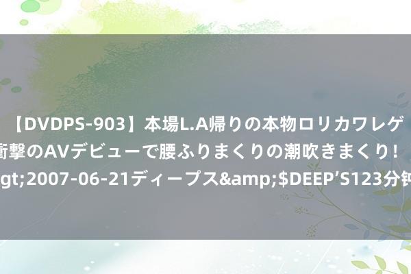 【DVDPS-903】本場L.A帰りの本物ロリカワレゲエダンサーSAKURA 衝撃のAVデビューで腰ふりまくりの潮吹きまくり！！</a>2007-06-21ディープス&$DEEP’S123分钟 光大期货：8月23日金融日报