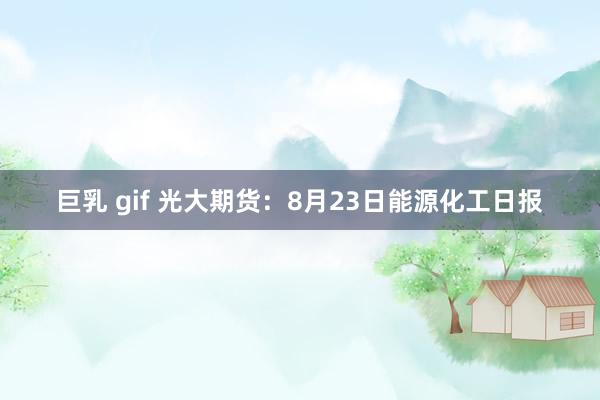 巨乳 gif 光大期货：8月23日能源化工日报