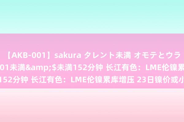 【AKB-001】sakura タレント未満 オモテとウラ</a>2009-03-01未満&$未満152分钟 长江有色：LME伦镍累库增压 23日镍价或小跌