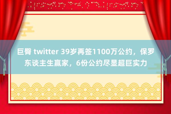 巨臀 twitter 39岁再签1100万公约，保罗东谈主生赢家，<a href=