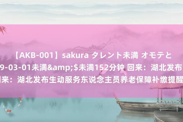 【AKB-001】sakura タレント未満 オモテとウラ</a>2009-03-01未満&$未満152分钟 回来：湖北发布生动服务东说念主员养老保障补缴提醒，务必在6月底前完