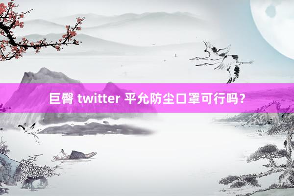 巨臀 twitter 平允防尘口罩可行吗？