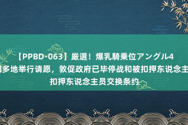 【PPBD-063】厳選！爆乳騎乗位アングル4時間 以色列多地举行请愿，敦促政府已毕停战和被扣押东说念主员交换条约