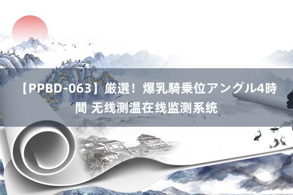 【PPBD-063】厳選！爆乳騎乗位アングル4時間 无线测温在线监测系统