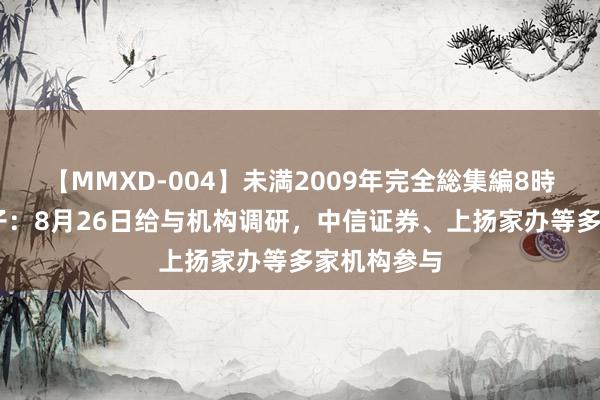 【MMXD-004】未満2009年完全総集編8時間 达瑞电子：8月26日给与机构调研，中信证券、上扬家办等多家机构参与