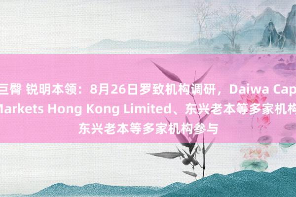 巨臀 锐明本领：8月26日罗致机构调研，Daiwa Capital Markets Hong Kong Limited、东兴老本等多家机构参与