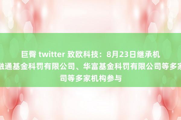 巨臀 twitter 致欧科技：8月23日继承机构调研，融通基金科罚有限公司、华富基金科罚有限公司等多家机构参与