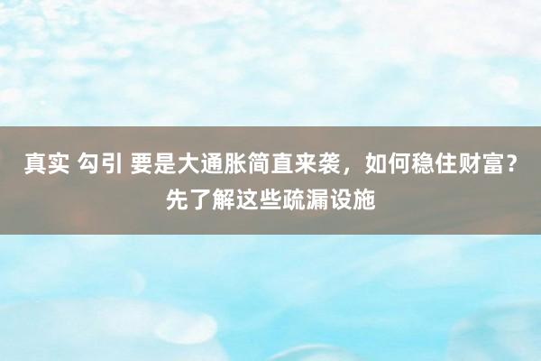 真实 勾引 要是大通胀简直来袭，如何稳住财富？先了解这些疏漏设施