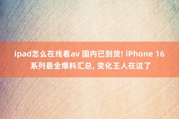 ipad怎么在线看av 国内已到货! iPhone 16 系列最全爆料汇总， 变化王人在这了