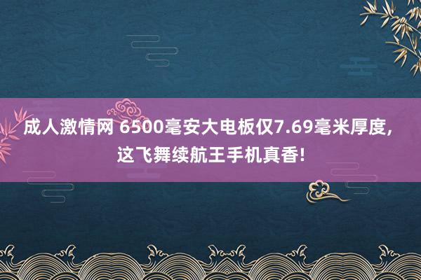 成人激情网 6500毫安大电板仅7.69毫米厚度， 这飞舞续航王手机真香!