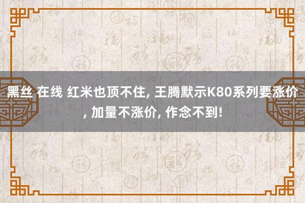 黑丝 在线 红米也顶不住， 王腾默示K80系列要涨价， 加量不涨价， 作念不到!