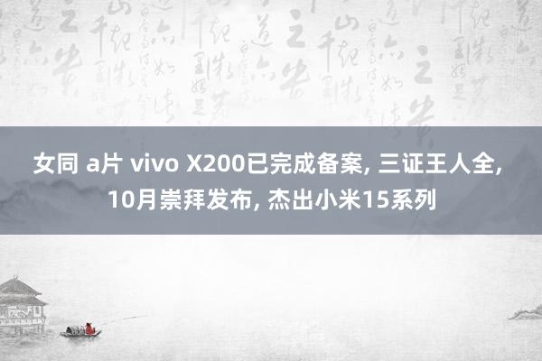 女同 a片 vivo X200已完成备案， 三证王人全， 10月崇拜发布， 杰出小米15系列