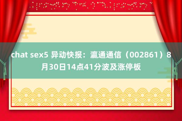 chat sex5 异动快报：瀛通通信（002861）8月30日14点41分波及涨停板