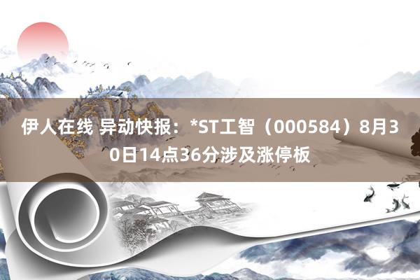 伊人在线 异动快报：*ST工智（000584）8月30日14点36分涉及涨停板