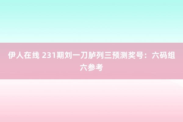 伊人在线 231期刘一刀胪列三预测奖号：六码组六参考