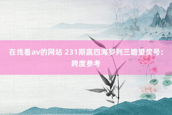 在线看av的网站 231期赢四海罗列三瞻望奖号：跨度参考