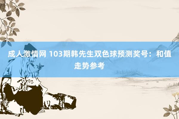 成人激情网 103期韩先生双色球预测奖号：和值走势参考