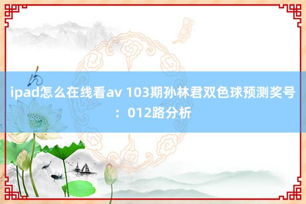 ipad怎么在线看av 103期孙林君双色球预测奖号：012路分析