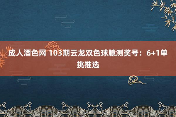 成人酒色网 103期云龙双色球臆测奖号：6+1单挑推选