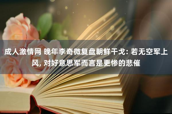 成人激情网 晚年李奇微复盘朝鲜干戈: 若无空军上风， 对好意思军而言是更惨的悲催