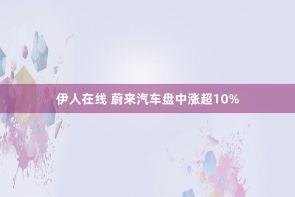 伊人在线 蔚来汽车盘中涨超10%