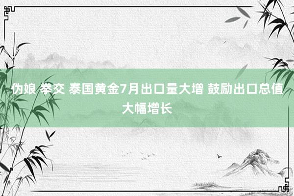 伪娘 拳交 泰国黄金7月出口量大增 鼓励出口总值大幅增长