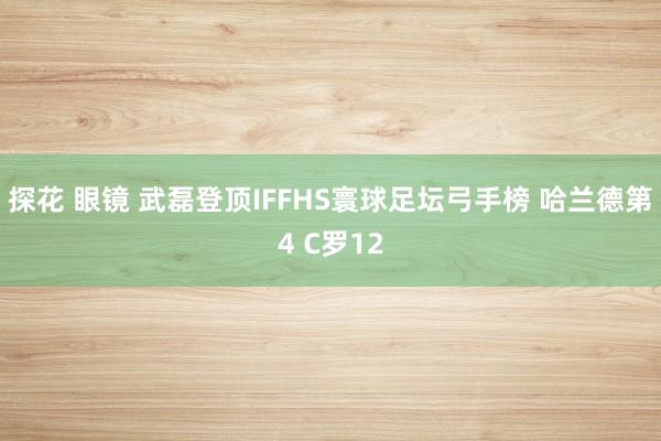 探花 眼镜 武磊登顶IFFHS寰球足坛弓手榜 哈兰德第4 C罗12