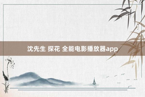 沈先生 探花 全能电影播放器app